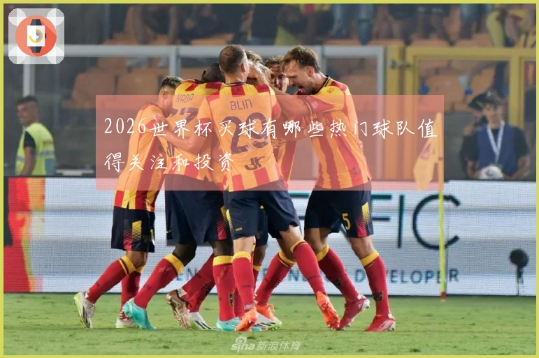 2026世界杯买球有哪些热门球队值得关注和投资