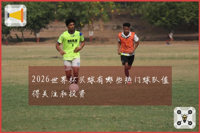 2026世界杯买球有哪些热门球队值得关注和投资