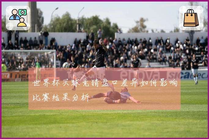 世界杯买球竞猜盘口差异如何影响比赛结果分析